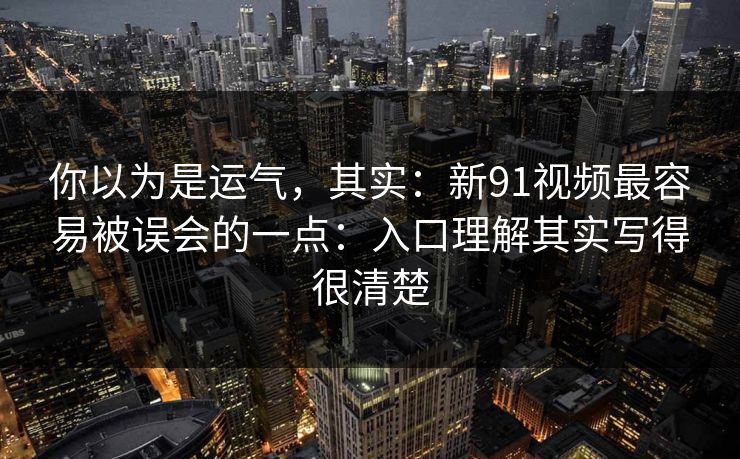 你以为是运气，其实：新91视频最容易被误会的一点：入口理解其实写得很清楚