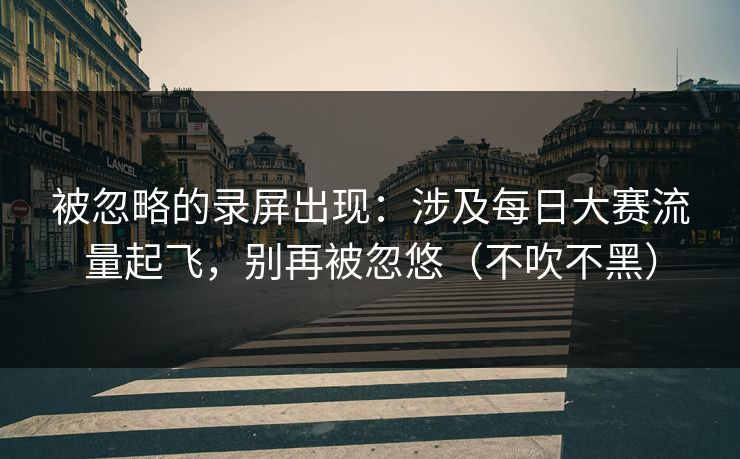 被忽略的录屏出现:涉及每日大赛流量起飞,别再被忽悠(不吹不黑) 被忽略的录屏出现:涉及每日大赛流量起飞,别再被忽悠(不吹不黑)