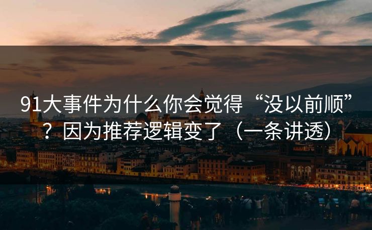 91大事件为什么你会觉得“没以前顺”？因为推荐逻辑变了（一条讲透）