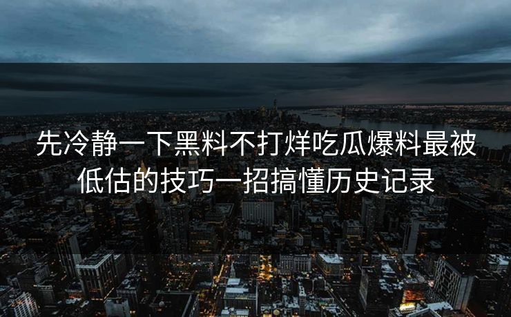 先冷静一下黑料不打烊吃瓜爆料最被低估的技巧一招搞懂历史记录