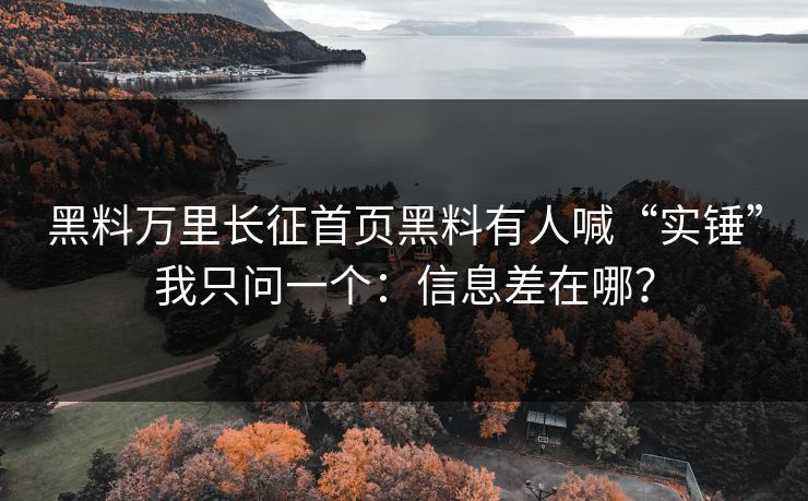 黑料万里长征首页黑料有人喊“实锤”我只问一个：信息差在哪？