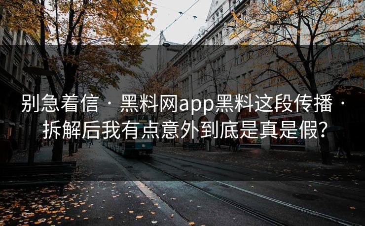 别急着信 · 黑料网app黑料这段传播 · 拆解后我有点意外到底是真是假？