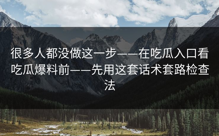 很多人都没做这一步——在吃瓜入口看吃瓜爆料前——先用这套话术套路检查法