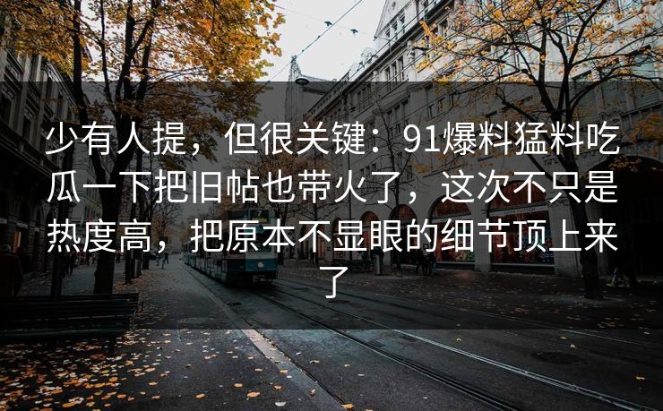 少有人提，但很关键：91爆料猛料吃瓜一下把旧帖也带火了，这次不只是热度高，把原本不显眼的细节顶上来了