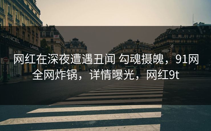 网红在深夜遭遇丑闻 勾魂摄魄，91网全网炸锅，详情曝光，网红9t