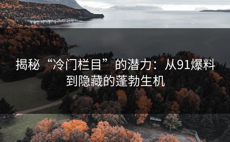 揭秘“冷门栏目”的潜力：从91爆料到隐藏的蓬勃生机