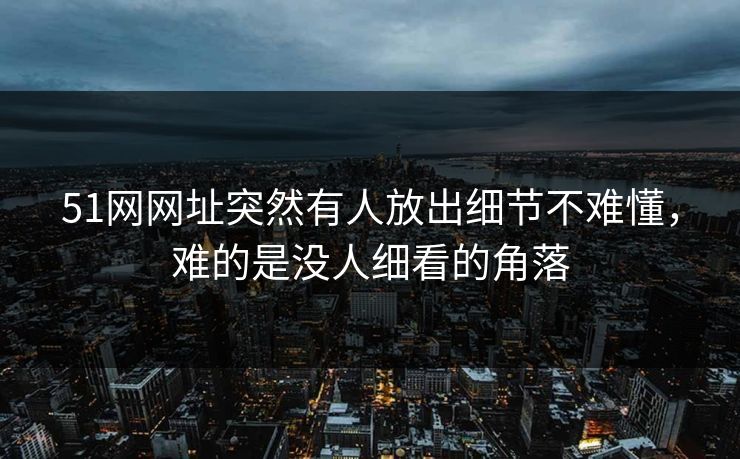 51网网址突然有人放出细节不难懂，难的是没人细看的角落