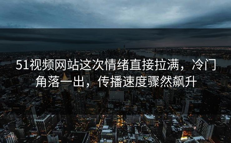 51视频网站这次情绪直接拉满，冷门角落一出，传播速度骤然飙升