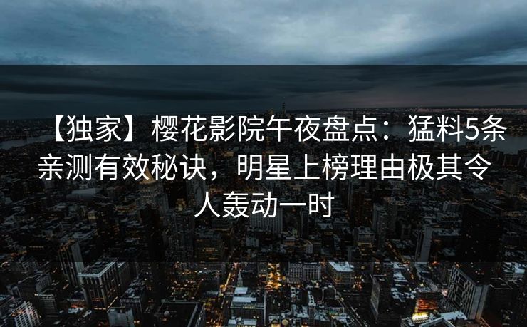 【独家】樱花影院午夜盘点：猛料5条亲测有效秘诀，明星上榜理由极其令人轰动一时