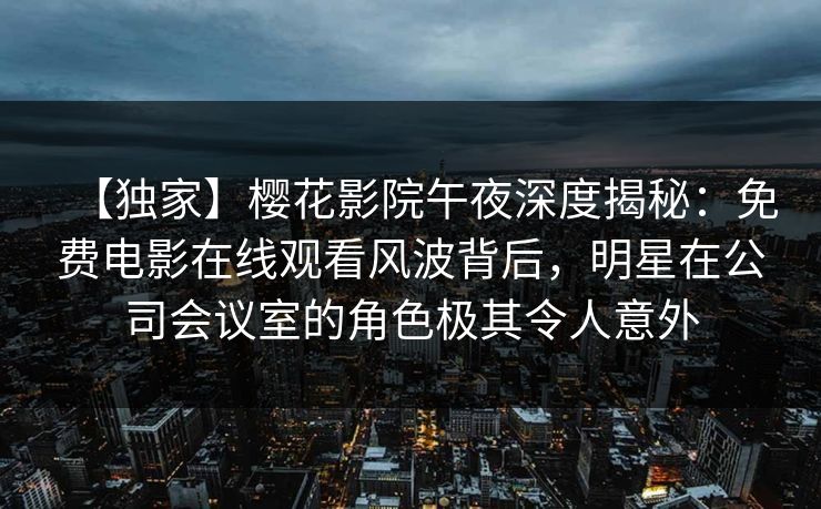 【独家】樱花影院午夜深度揭秘：免费电影在线观看风波背后，明星在公司会议室的角色极其令人意外