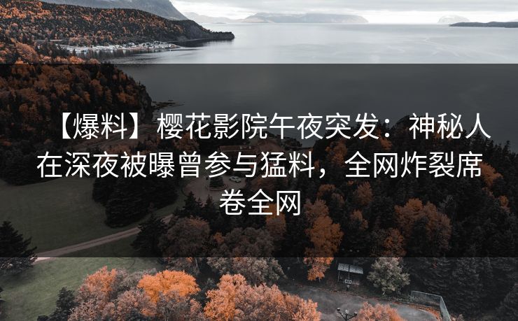 【爆料】樱花影院午夜突发：神秘人在深夜被曝曾参与猛料，全网炸裂席卷全网