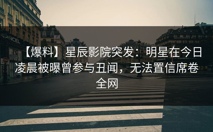 【爆料】星辰影院突发：明星在今日凌晨被曝曾参与丑闻，无法置信席卷全网