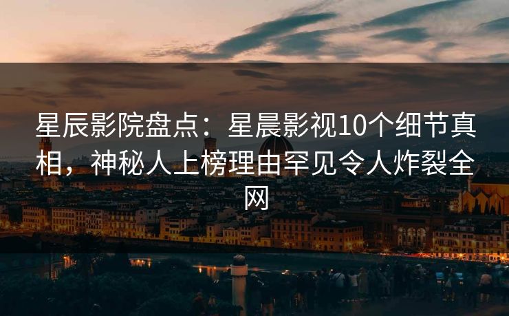 星辰影院盘点：星晨影视10个细节真相，神秘人上榜理由罕见令人炸裂全网