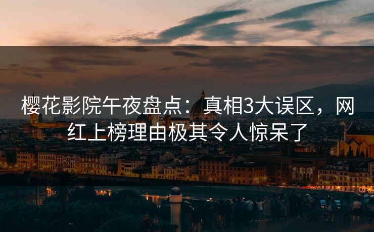 樱花影院午夜盘点：真相3大误区，网红上榜理由极其令人惊呆了