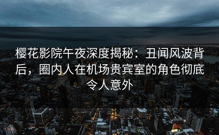 樱花影院午夜深度揭秘：丑闻风波背后，圈内人在机场贵宾室的角色彻底令人意外