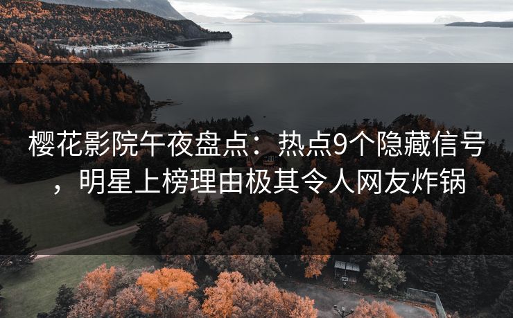 樱花影院午夜盘点：热点9个隐藏信号，明星上榜理由极其令人网友炸锅
