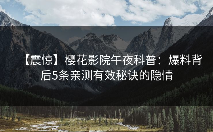 【震惊】樱花影院午夜科普：爆料背后5条亲测有效秘诀的隐情