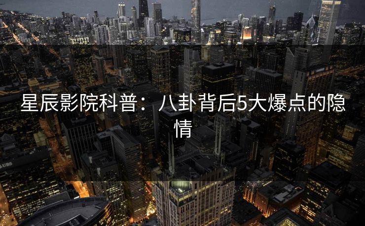 星辰影院科普：八卦背后5大爆点的隐情