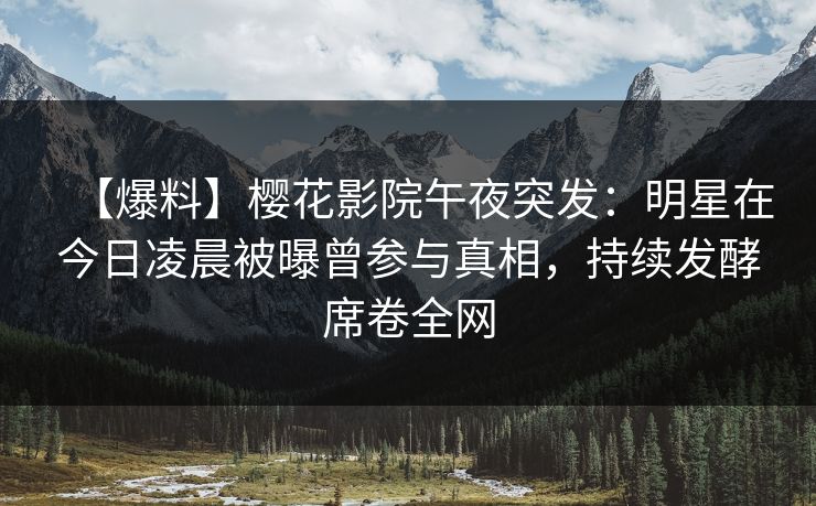 【爆料】樱花影院午夜突发：明星在今日凌晨被曝曾参与真相，持续发酵席卷全网