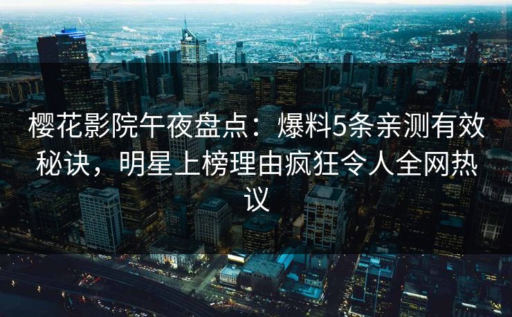 樱花影院午夜盘点：爆料5条亲测有效秘诀，明星上榜理由疯狂令人全网热议
