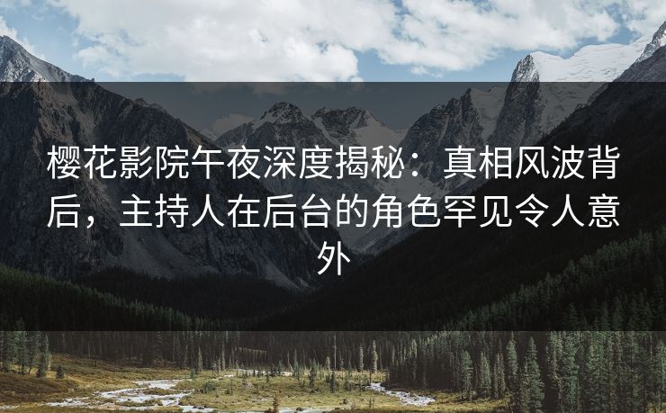 樱花影院午夜深度揭秘：真相风波背后，主持人在后台的角色罕见令人意外