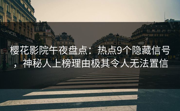 樱花影院午夜盘点：热点9个隐藏信号，神秘人上榜理由极其令人无法置信