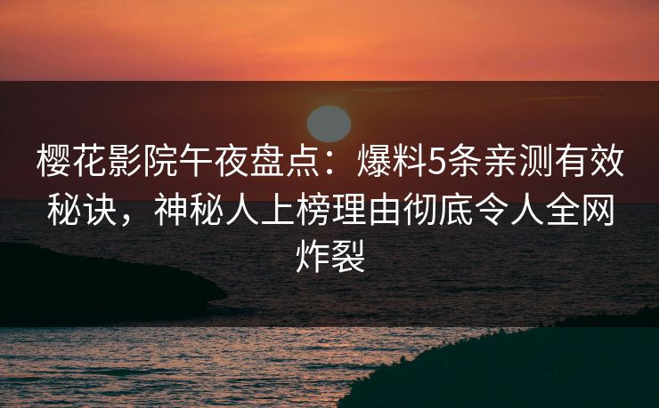 樱花影院午夜盘点：爆料5条亲测有效秘诀，神秘人上榜理由彻底令人全网炸裂