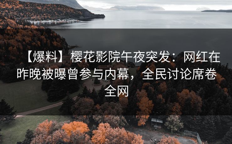 【爆料】樱花影院午夜突发：网红在昨晚被曝曾参与内幕，全民讨论席卷全网