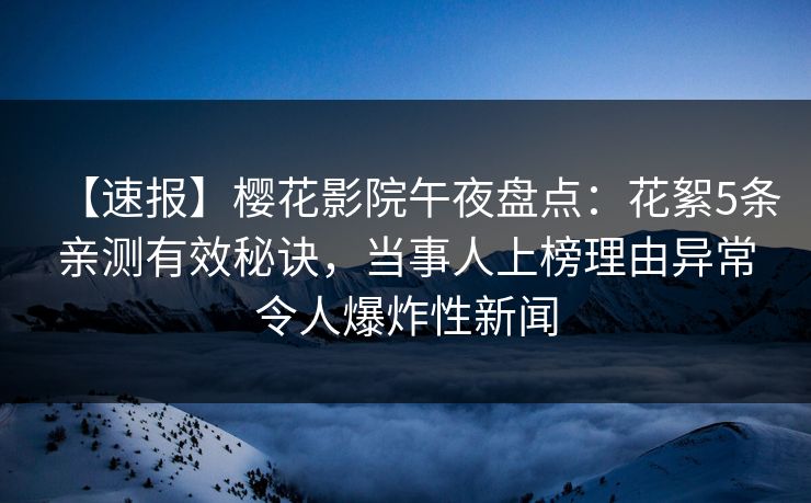 【速报】樱花影院午夜盘点：花絮5条亲测有效秘诀，当事人上榜理由异常令人爆炸性新闻