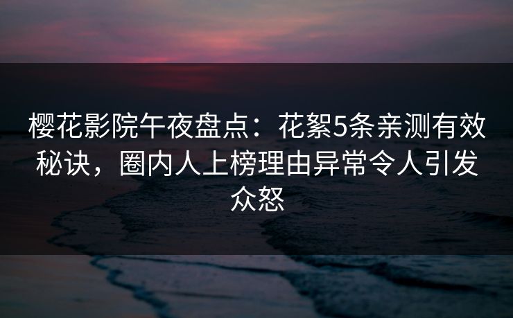 樱花影院午夜盘点：花絮5条亲测有效秘诀，圈内人上榜理由异常令人引发众怒