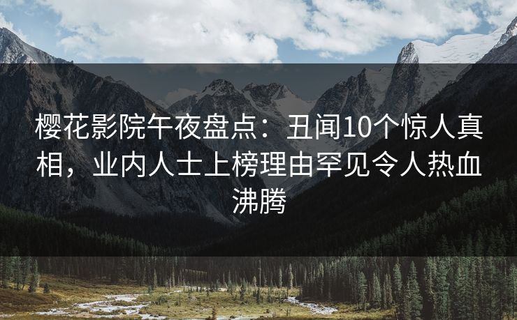 樱花影院午夜盘点：丑闻10个惊人真相，业内人士上榜理由罕见令人热血沸腾