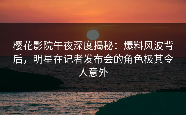 樱花影院午夜深度揭秘：爆料风波背后，明星在记者发布会的角色极其令人意外