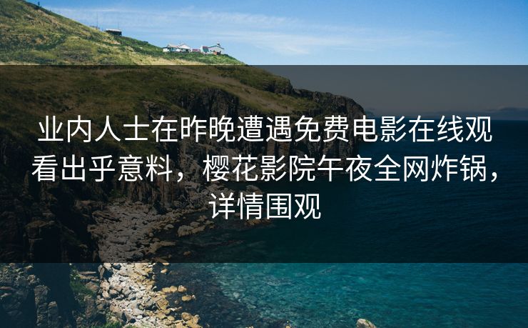 业内人士在昨晚遭遇免费电影在线观看出乎意料，樱花影院午夜全网炸锅，详情围观