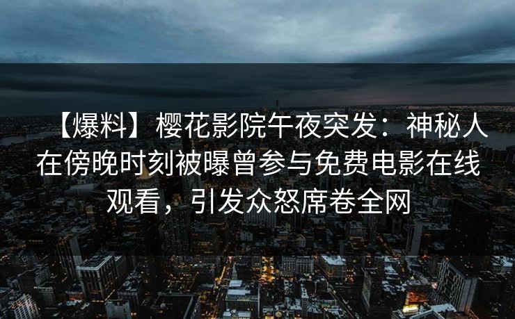 【爆料】樱花影院午夜突发：神秘人在傍晚时刻被曝曾参与免费电影在线观看，引发众怒席卷全网
