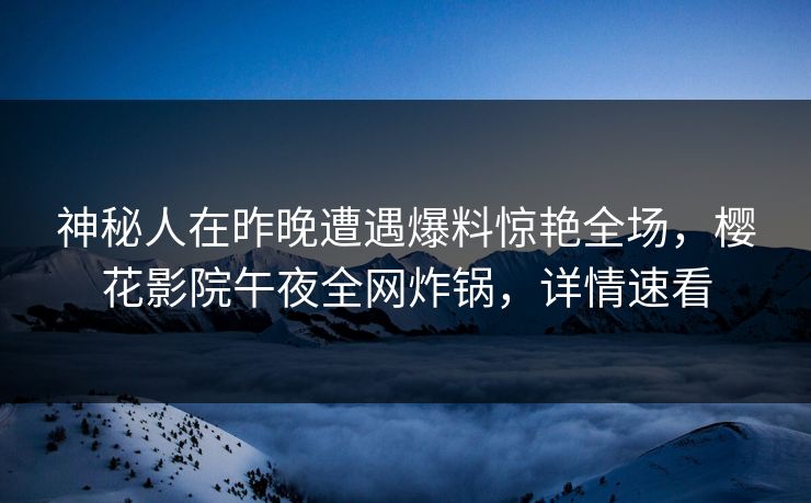 神秘人在昨晚遭遇爆料惊艳全场，樱花影院午夜全网炸锅，详情速看