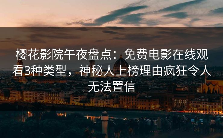 樱花影院午夜盘点：免费电影在线观看3种类型，神秘人上榜理由疯狂令人无法置信