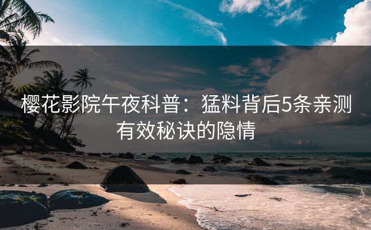 樱花影院午夜科普：猛料背后5条亲测有效秘诀的隐情