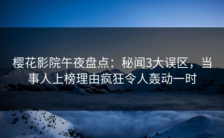 樱花影院午夜盘点：秘闻3大误区，当事人上榜理由疯狂令人轰动一时