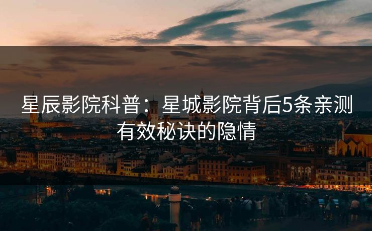 星辰影院科普：星城影院背后5条亲测有效秘诀的隐情