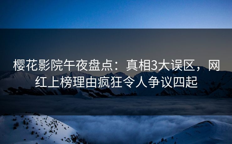 樱花影院午夜盘点：真相3大误区，网红上榜理由疯狂令人争议四起