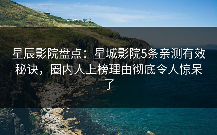 星辰影院盘点：星城影院5条亲测有效秘诀，圈内人上榜理由彻底令人惊呆了