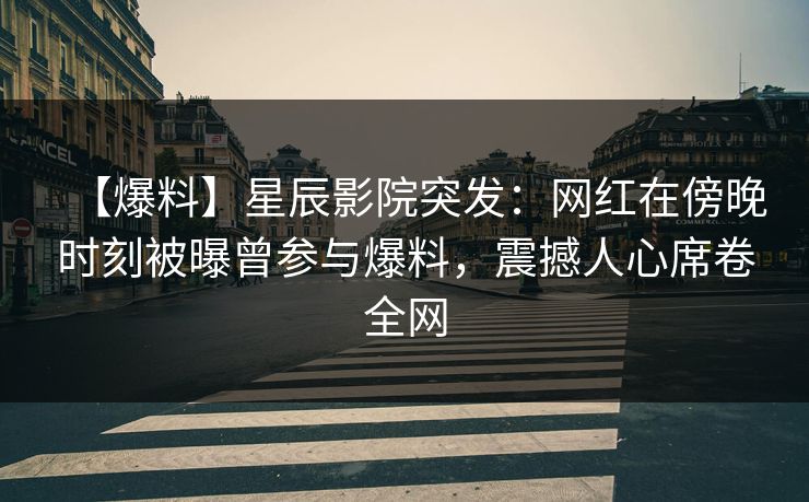 【爆料】星辰影院突发：网红在傍晚时刻被曝曾参与爆料，震撼人心席卷全网