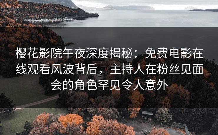 樱花影院午夜深度揭秘：免费电影在线观看风波背后，主持人在粉丝见面会的角色罕见令人意外