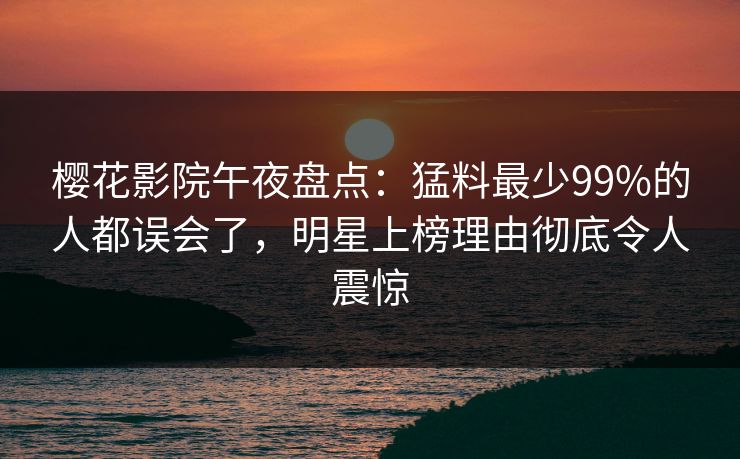 樱花影院午夜盘点：猛料最少99%的人都误会了，明星上榜理由彻底令人震惊