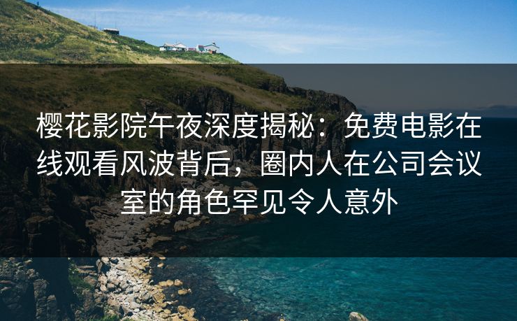 樱花影院午夜深度揭秘：免费电影在线观看风波背后，圈内人在公司会议室的角色罕见令人意外