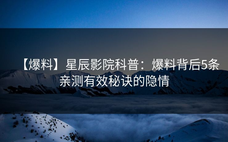 【爆料】星辰影院科普：爆料背后5条亲测有效秘诀的隐情