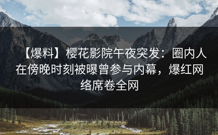 【爆料】樱花影院午夜突发：圈内人在傍晚时刻被曝曾参与内幕，爆红网络席卷全网
