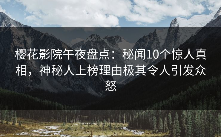 樱花影院午夜盘点：秘闻10个惊人真相，神秘人上榜理由极其令人引发众怒