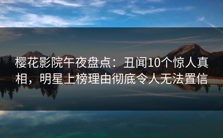 樱花影院午夜盘点：丑闻10个惊人真相，明星上榜理由彻底令人无法置信
