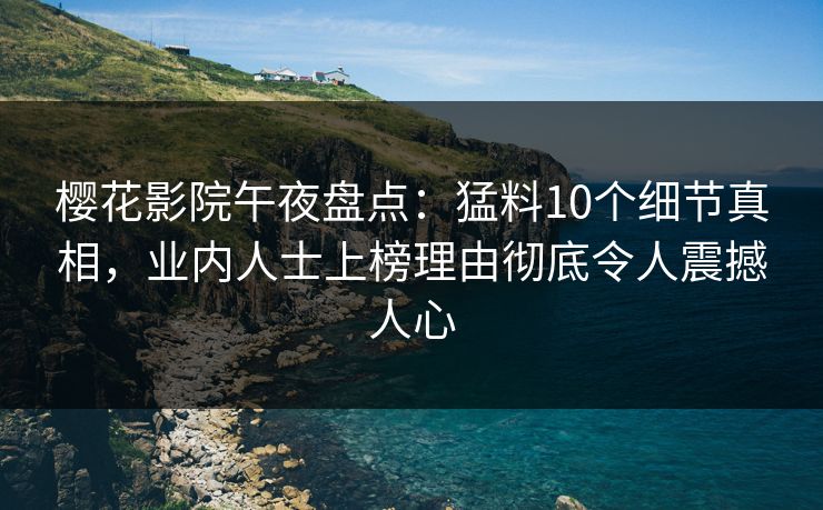 樱花影院午夜盘点：猛料10个细节真相，业内人士上榜理由彻底令人震撼人心